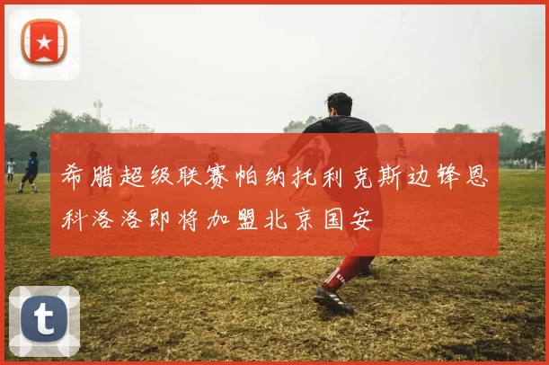 希腊超级联赛帕纳托利克斯边锋恩科洛洛即将加盟北京国安