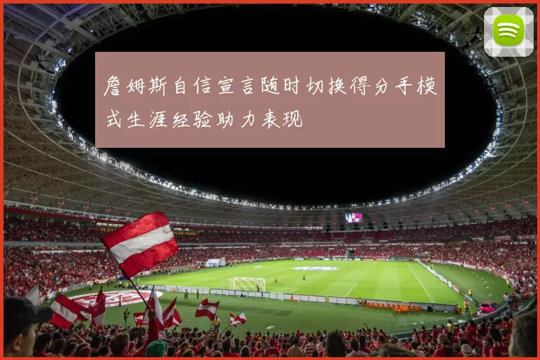 詹姆斯自信宣言随时切换得分手模式生涯经验助力表现