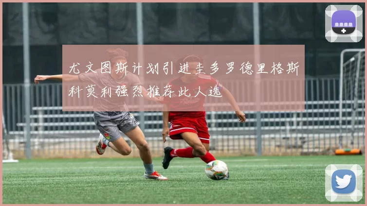 尤文图斯计划引进圭多罗德里格斯科莫利强烈推荐此人选