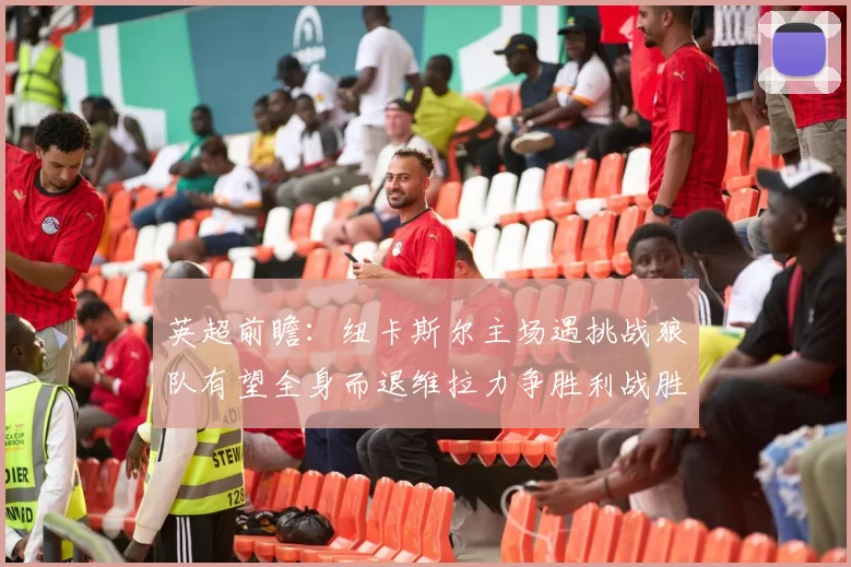 英超前瞻：纽卡斯尔主场遇挑战狼队有望全身而退维拉力争胜利战胜埃弗顿