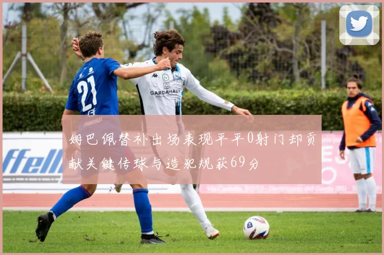 姆巴佩替补出场表现平平0射门却贡献关键传球与造犯规获69分