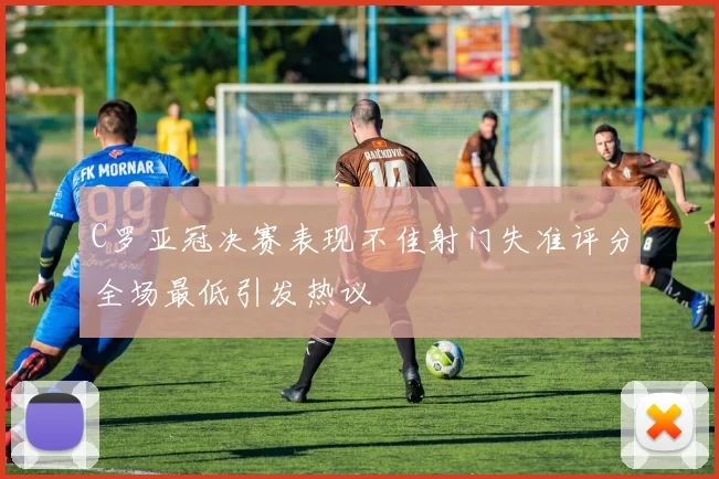 C罗亚冠决赛表现不佳射门失准评分全场最低引发热议