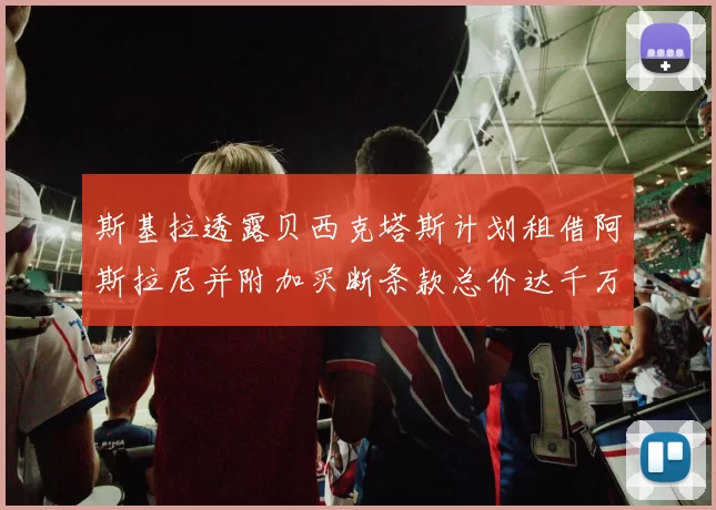 斯基拉透露贝西克塔斯计划租借阿斯拉尼并附加买断条款总价达千万级别