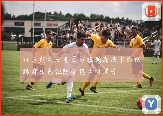 杜马斯之子奎因与杨瀚森技术内线转身出色但防守能力待提升